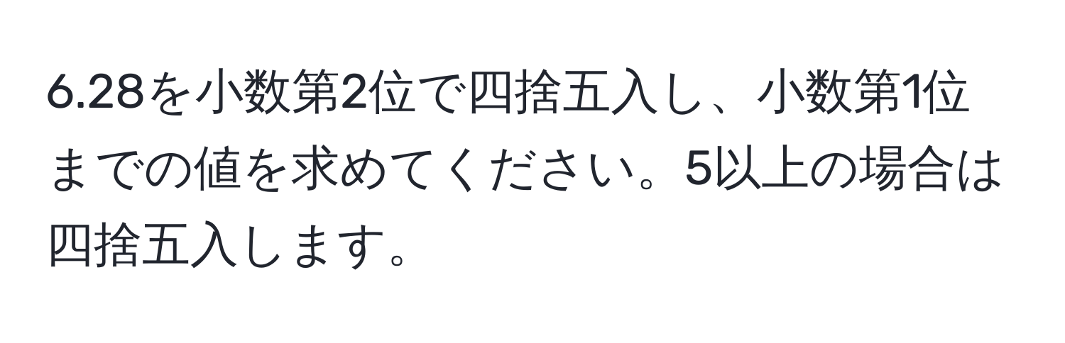 6.28を小数第2位で四捨五入し、小数第1位までの値を求めてください。5以上の場合は四捨五入します。