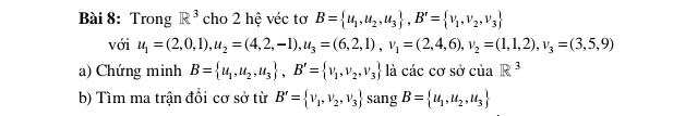 Trong R^3 cho 2 hệ véc tơ B= u_1,u_2,u_3 , B'= v_1,v_2,v_3
với u_1=(2,0,1), u_2=(4,2,-1), u_3=(6,2,1), v_1=(2,4,6), v_2=(1,1,2), v_3=(3,5,9)
a) Chứng minh B= u_1,u_2,u_3 , B'= v_1,v_2,v_3 là các cơ sở của R^3
b) Tìm ma trận đồi cơ sở từ B'= v_1,v_2,v_3 sang B= u_1,u_2,u_3