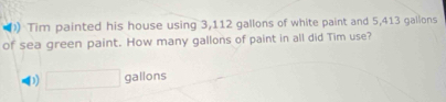 ) Tim painted his house using 3,112 gallons of white paint and 5,413 gallons
of sea green paint. How many gallons of paint in all did Tim use?
() □ gallons