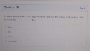 In a heat pump system, the larger line that connects the indoor and outdoor units
is called the_ line.
liquid
g
main
connecting