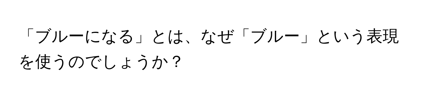 「ブルーになる」とは、なぜ「ブルー」という表現を使うのでしょうか？