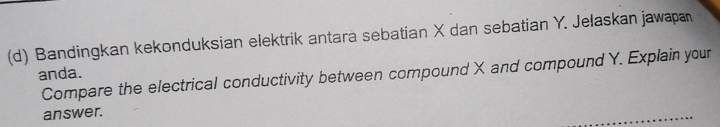 Bandingkan kekonduksian elektrik antarä sebatian X dan sebatian Y. Jelaskan jawapan 
anda. Compare the electrical conductivity between compound X and compound Y. Explain your 
answer.