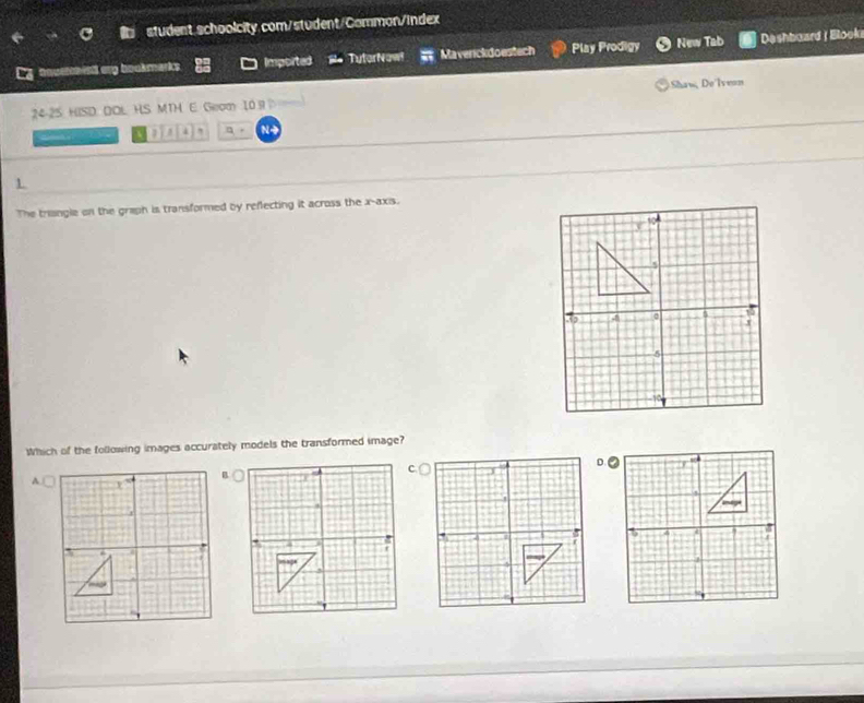 student schoolcity.com/student/Common/index
boutchis ary bookmarks . Imported TutorNaw! Maverckdoestech Play Prodigy New Tab Deshbaard | Elook
24-25. HISD. DOL HS MTH E. Geom 10 9 Shaw, Do Iveon
4 , N-
1.
The triangle on the graph is transformed by reflecting it across the x-axis.
Which of the following images accurately models the transformed image?
A.(