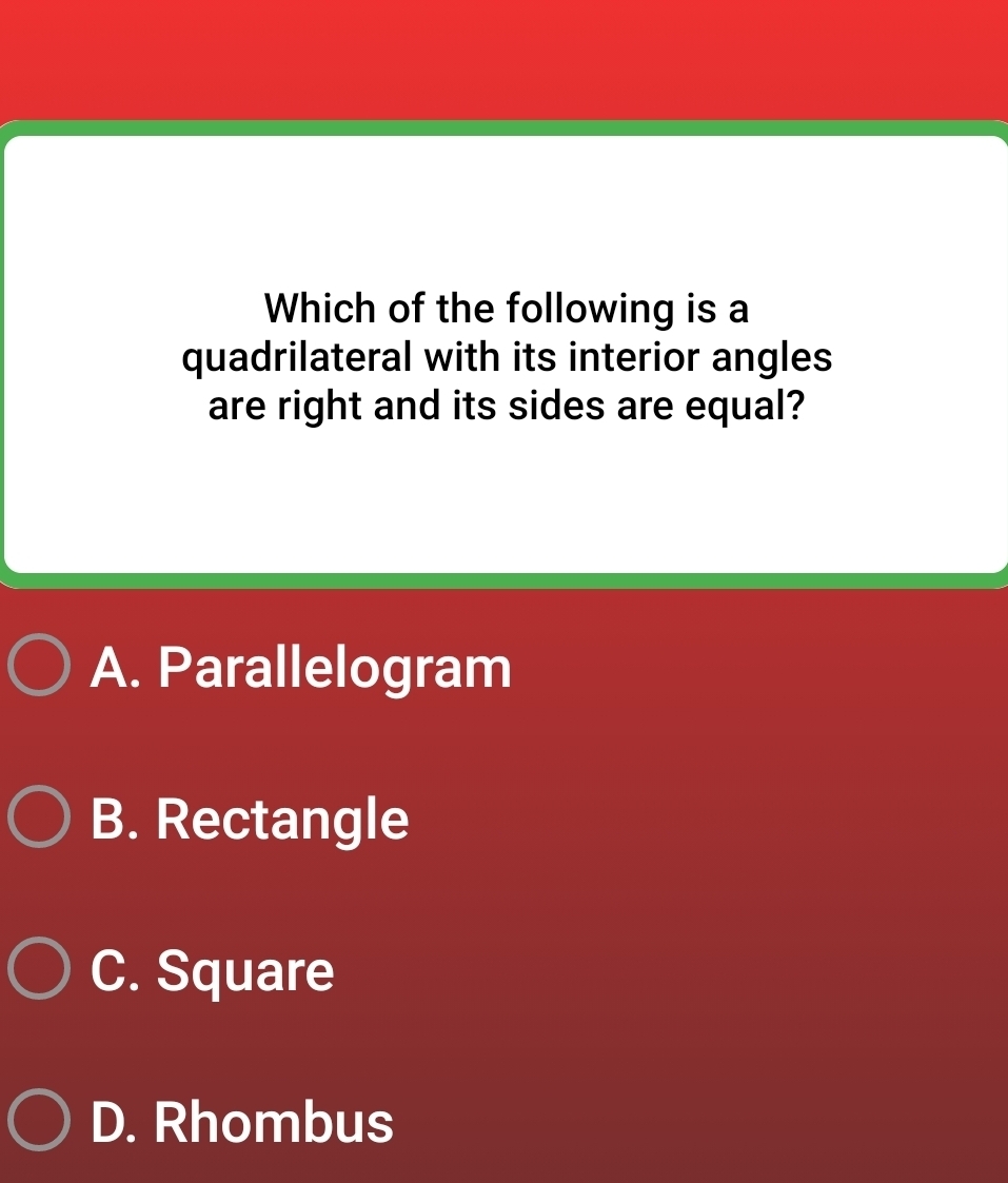 Which of the following is a
quadrilateral with its interior angles
are right and its sides are equal?
A. Parallelogram
B. Rectangle
C. Square
D. Rhombus