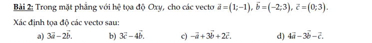 Trong mặt phẳng với hệ tọa độ Oxy, cho các vecto vector a=(1;-1), vector b=(-2;3), vector c=(0;3). 
Xác định tọa độ các vectơ sau:
a) 3vector a-2vector b. b) 3vector c-4vector b. c) -vector a+3vector b+2vector c. d) 4vector a-3vector b-vector c.