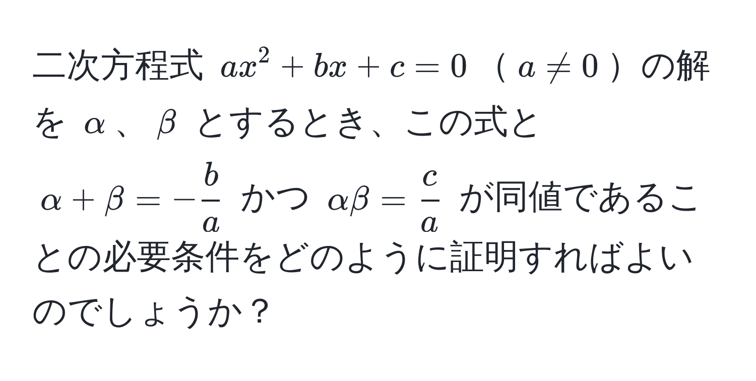 二次方程式 $ax^(2 + bx + c = 0$$a != 0$の解を $alpha$、$beta$ とするとき、この式と $alpha + beta = -fracb)a$ かつ $alpha beta =  c/a $ が同値であることの必要条件をどのように証明すればよいのでしょうか？