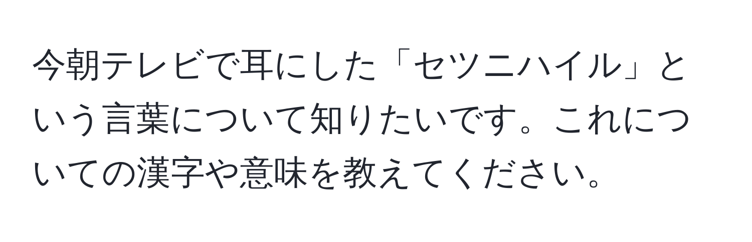 今朝テレビで耳にした「セツニハイル」という言葉について知りたいです。これについての漢字や意味を教えてください。