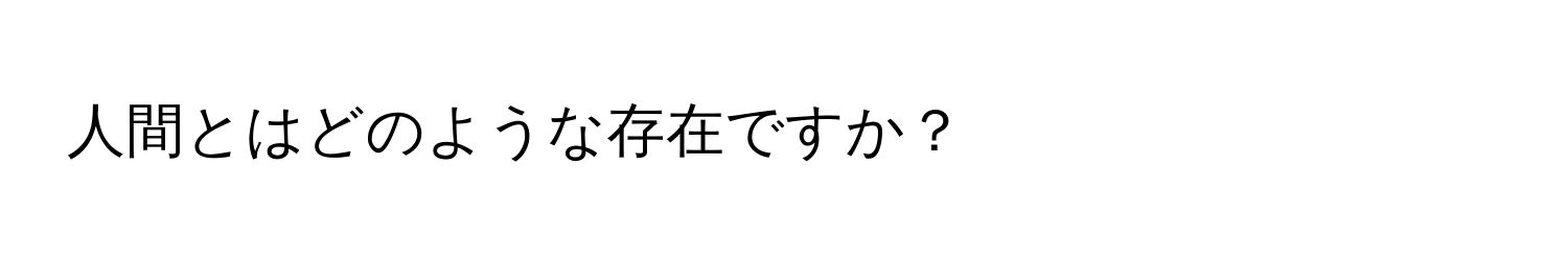 人間とはどのような存在ですか？