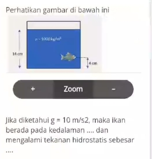 Perhatikan gambar di bawah ini
+ Zoom -
Jika diketahui g=10m/s2 , maka ikan
berada pada kedalaman .... dan
mengalami tekanan hidrostatis sebesar
….