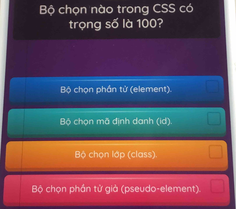 Bộ chọn nào trong CSS có
trọng số là 100?
Bộ chọn phần tử (element).
Bộ chọn mã định danh (id).
Bộ chọn lớp (class).
Bộ chọn phần tử giả (pseudo-element).