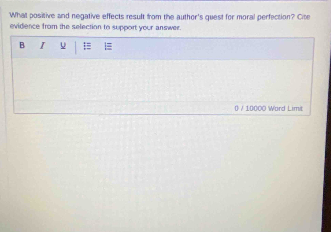 What positive and negative effects result from the author's quest for moral perfection? Cite 
evidence from the selection to support your answer. 
B I u ;≡ 
0 / 10000 Word Limit