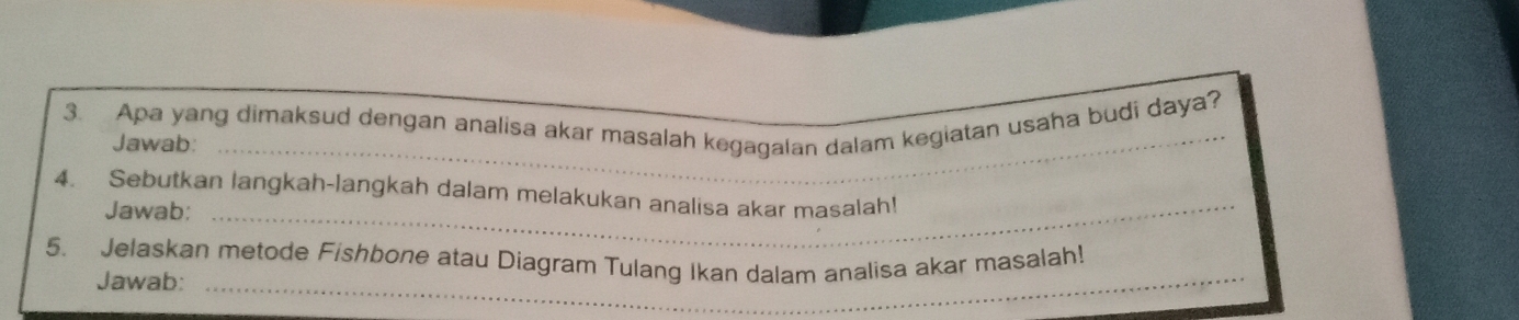 Apa yang dimaksud dengan analisa akar masalah kegagalan dalam kegiatan usaha budi daya? 
Jawab:_ 
4. Sebutkan langkah-langkah dalam melakukan analisa akar masalah! 
Jawab: 
_ 
5. Jelaskan metode Fishbone atau Diagram Tulang Ikan dalam analisa akar masalah! 
Jawab:_