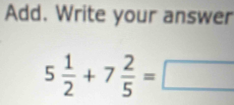 Add. Write your answer
5 1/2 +7 2/5 =□