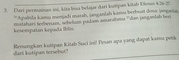 Dari permainan ini, kita bisa belajar dari kutipan kitab Efesus 4:26-27. 
²Apabila kamu menjadi marah, janganlah kamu berbuat dosa: janganlah 
matahari terbenam, sebelum padam amarahmu 27 dan janganlah beri 
kesempatan kepada Iblis. 
Renungkan kutipan Kitab Suci ini! Pesan apa yang dapat kamu petik 
dari kutipan tersebut?