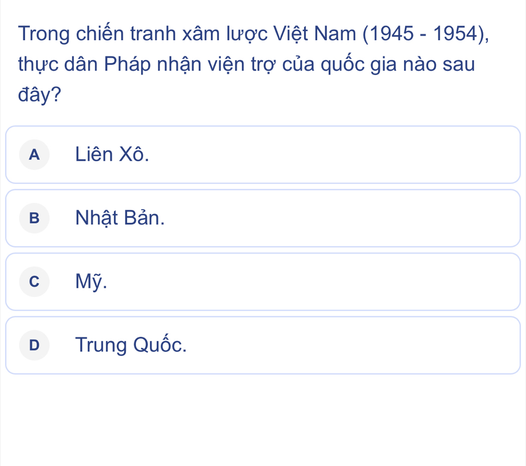 Trong chiến tranh xâm lược Việt Nam (1945-1954), 
thực dân Pháp nhận viện trợ của quốc gia nào sau
đây?
A Liên Xô.
B Nhật Bản.
c Mỹ.
D Trung Quốc.