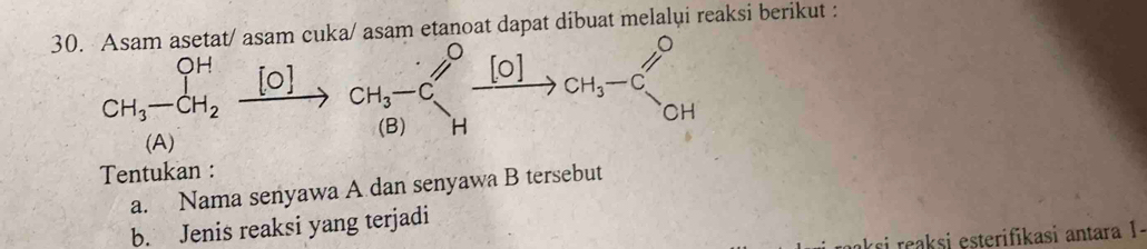 Asam asetat/ asam cuka/ asam etanoat dapat dibuat melalui reaksi berikut :
Tentukan :
a. Nama senyawa A dan senyawa B tersebut
b. Jenis reaksi yang terjadi
ci reaksi esterifikasi antara 1.