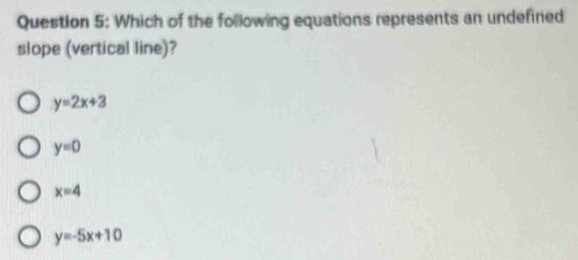 Which of the following equations represents an undefined
slope (vertical line)?
y=2x+3
y=0
x=4
y=-5x+10