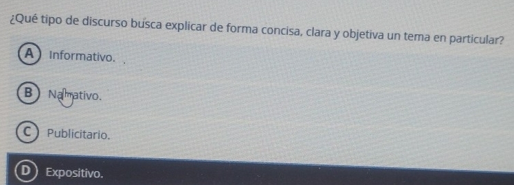 ¿Qué tipo de discurso busca explicar de forma concisa, clara y objetiva un tema en particular?
A Informativo.
B) Namativo.
C Publicitario.
D) Expositivo.