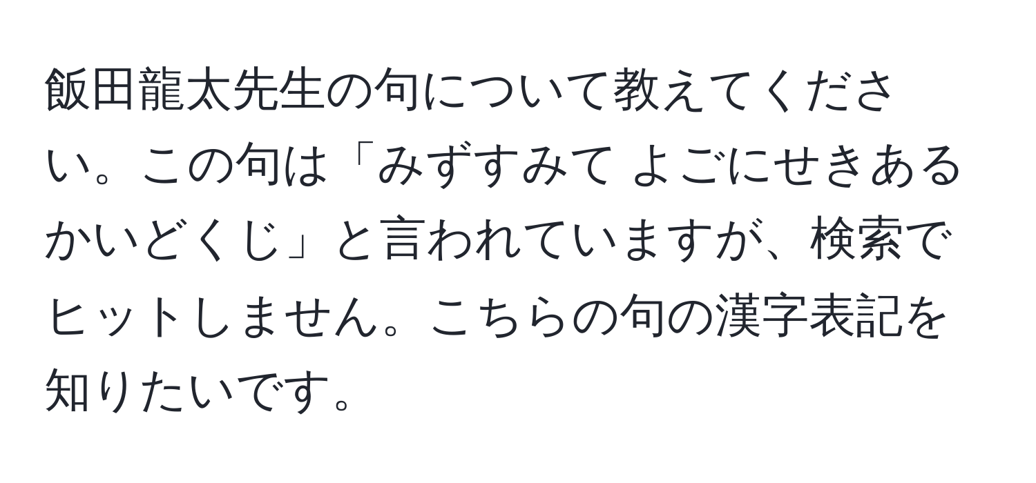 飯田龍太先生の句について教えてください。この句は「みずすみて よごにせきある かいどくじ」と言われていますが、検索でヒットしません。こちらの句の漢字表記を知りたいです。