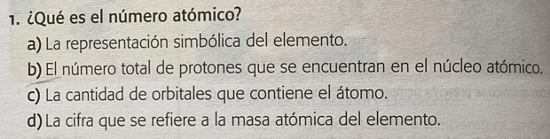 ¿Qué es el número atómico?
a) La representación simbólica del elemento.
b) El número total de protones que se encuentran en el núcleo atómico.
c) La cantidad de orbitales que contiene el átomo.
d)La cifra que se refiere a la masa atómica del elemento.