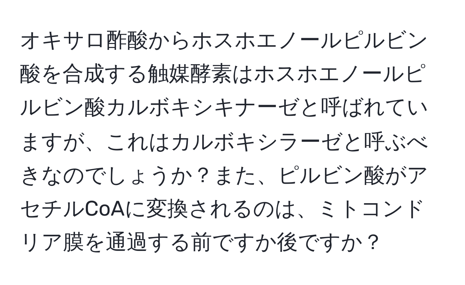 オキサロ酢酸からホスホエノールピルビン酸を合成する触媒酵素はホスホエノールピルビン酸カルボキシキナーゼと呼ばれていますが、これはカルボキシラーゼと呼ぶべきなのでしょうか？また、ピルビン酸がアセチルCoAに変換されるのは、ミトコンドリア膜を通過する前ですか後ですか？