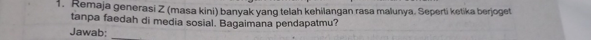 Remaja generasi Z (masa kini) banyak yang telah kehilangan rasa malunya. Seperti ketika berjoget 
tanpa faedah di media sosial. Bagaimana pendapatmu? 
Jawab: