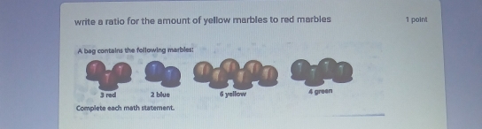 write a ratio for the amount of yellow marbles to red marbles 1 point 
ntains the following marbles: 
_ 
Complete each math statement.