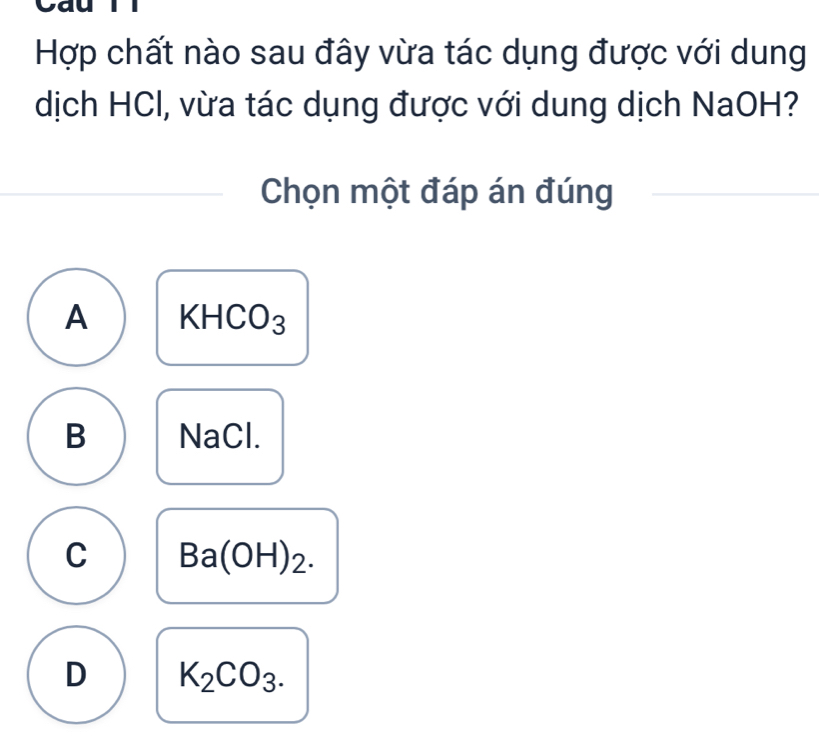 Hợp chất nào sau đây vừa tác dụng được với dung
dịch HCl, vừa tác dụng được với dung dịch NaOH?
Chọn một đáp án đúng
A KHC .) 2
B NaCl.
C Ba(OH)_2.
D K_2CO_3.