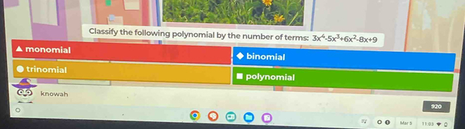 Classify the following polynomial by the number of terms: 3x^4-5x^3+6x^2-8x+9
monomial binomial
trinomial polynomial
knowah
920
Mar 5 11.03