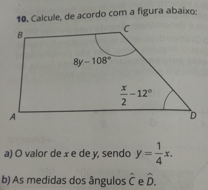 Calcule, de acordo com a figura abaixo:
a) O valor de x e de y, sendo y= 1/4 x.
b) As medidas dos ângulos hat C e hat D.