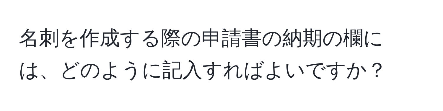 名刺を作成する際の申請書の納期の欄には、どのように記入すればよいですか？