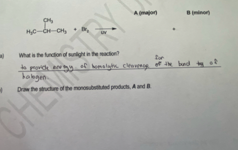 A (major) B (minor)
H_3C-CH-CH_3+Br_2to
+ 
a) What is the function of sunlight in the reaction? 
Draw the structure of the monosubstituted products, A and B.