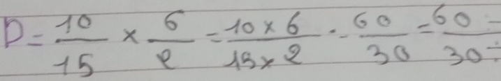 D= 10/15 *  6/9 = (10* 6)/15* 2 = 60/30 = 60/30 =