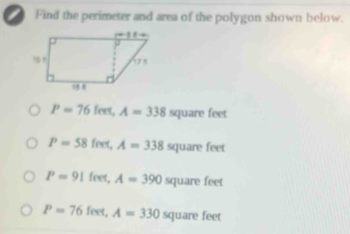 Find the perimeter and area of the polygon shown below.
P=76 feet, A=338squarefeet
P=58feet,A=338 squa re 1en f
P=91feet,A=390squarefeet
P=76feet,A=330square feet