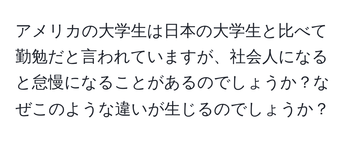 アメリカの大学生は日本の大学生と比べて勤勉だと言われていますが、社会人になると怠慢になることがあるのでしょうか？なぜこのような違いが生じるのでしょうか？