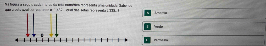 Na figura a seguir, cada marca da reta numérica representa uma unidade. Sabendo
que a seta azul corresponde a -1,432... qual das setas representa 2,335...? Amarela.
a
B Verde.
0
Vermelha.