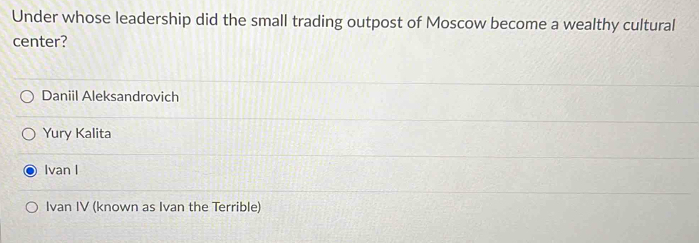 Under whose leadership did the small trading outpost of Moscow become a wealthy cultural
center?
Daniil Aleksandrovich
Yury Kalita
Ivan I
Ivan IV (known as Ivan the Terrible)