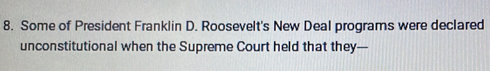 Some of President Franklin D. Roosevelt's New Deal programs were declared 
unconstitutional when the Supreme Court held that they—