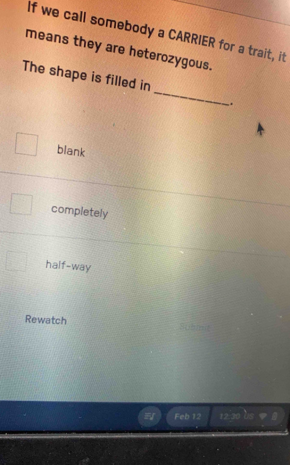 If we call somebody a CARRIER for a trait, it
means they are heterozygous.
_
The shape is filled in
.
blank
completely
half-way
Rewatch
Feb 12