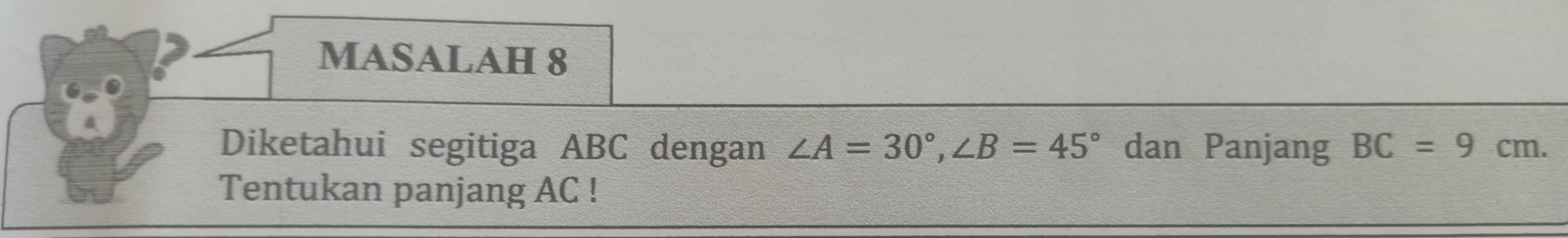 MASALAH 8 
Diketahui segitiga ABC dengan ∠ A=30°, ∠ B=45° dan Panjang BC=9cm. 
Tentukan panjang AC!