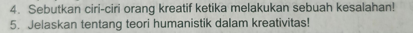 Sebutkan ciri-ciri orang kreatif ketika melakukan sebuah kesalahan! 
5. Jelaskan tentang teori humanistik dalam kreativitas!