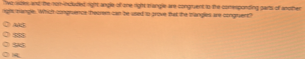 Two sides and the non-included right angle of one right triangle are congruent to the correspording parts of another
right triangle. Which congruence theorem can be used to prove that the triangles are congruent?
4in
S 4x-3