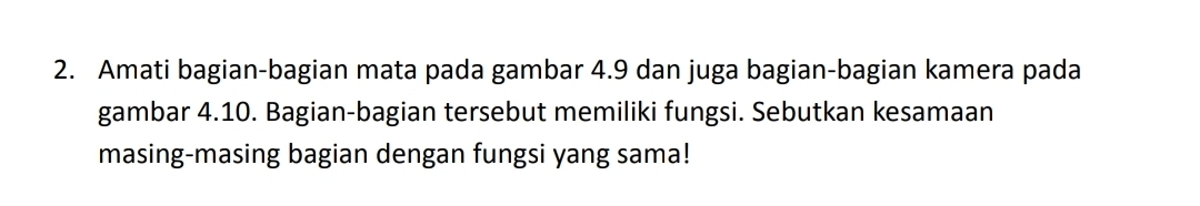 Amati bagian-bagian mata pada gambar 4.9 dan juga bagian-bagian kamera pada 
gambar 4.10. Bagian-bagian tersebut memiliki fungsi. Sebutkan kesamaan 
masing-masing bagian dengan fungsi yang sama!