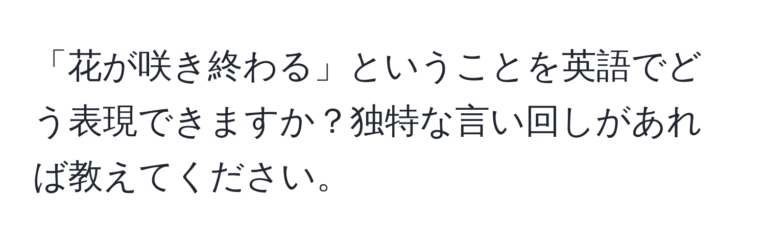 「花が咲き終わる」ということを英語でどう表現できますか？独特な言い回しがあれば教えてください。