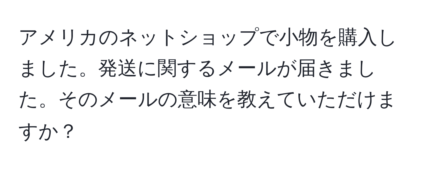 アメリカのネットショップで小物を購入しました。発送に関するメールが届きました。そのメールの意味を教えていただけますか？