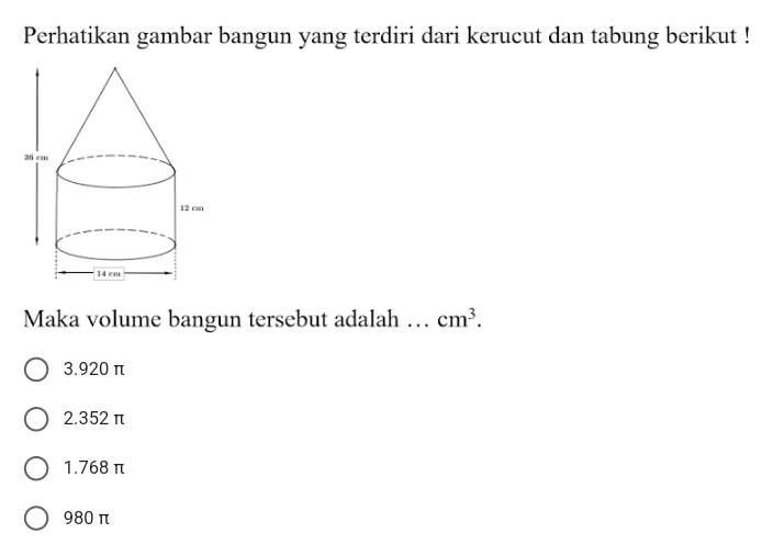 Perhatikan gambar bangun yang terdiri dari kerucut dan tabung berikut !
Maka volume bangun tersebut adalah … cm^3.
3. 920 π
2. 352 π
1. 768 π
980 π