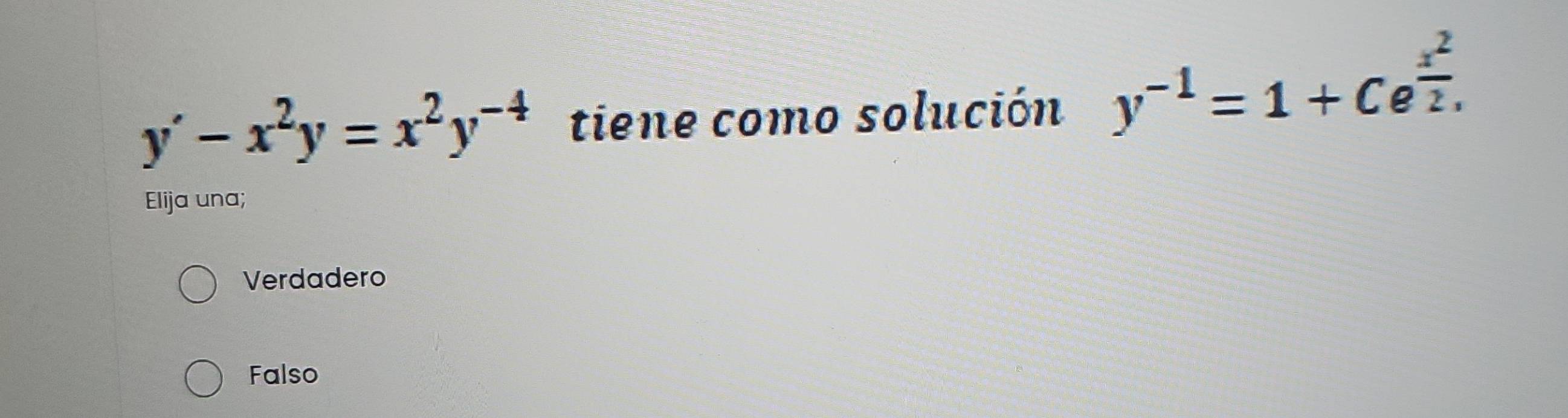 y'-x^2y=x^2y^(-4) tiene como solución y^(-1)=1+Ce^(frac x^2)2. 
Elija una;
Verdadero
Falso