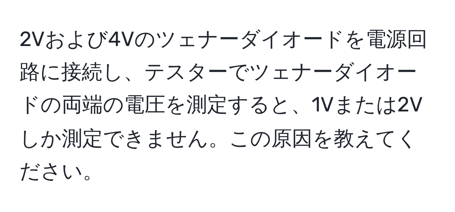 2Vおよび4Vのツェナーダイオードを電源回路に接続し、テスターでツェナーダイオードの両端の電圧を測定すると、1Vまたは2Vしか測定できません。この原因を教えてください。
