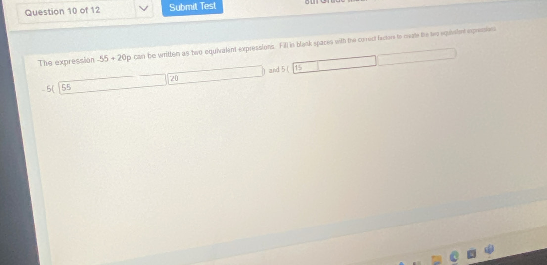 Submit Test 
The expression -55+20 p can be written as two equivalent expressions. Fill in blank spaces with the correct factors to create the two equivalent expressions
- 5 ( 55 20 and 5 ( 15