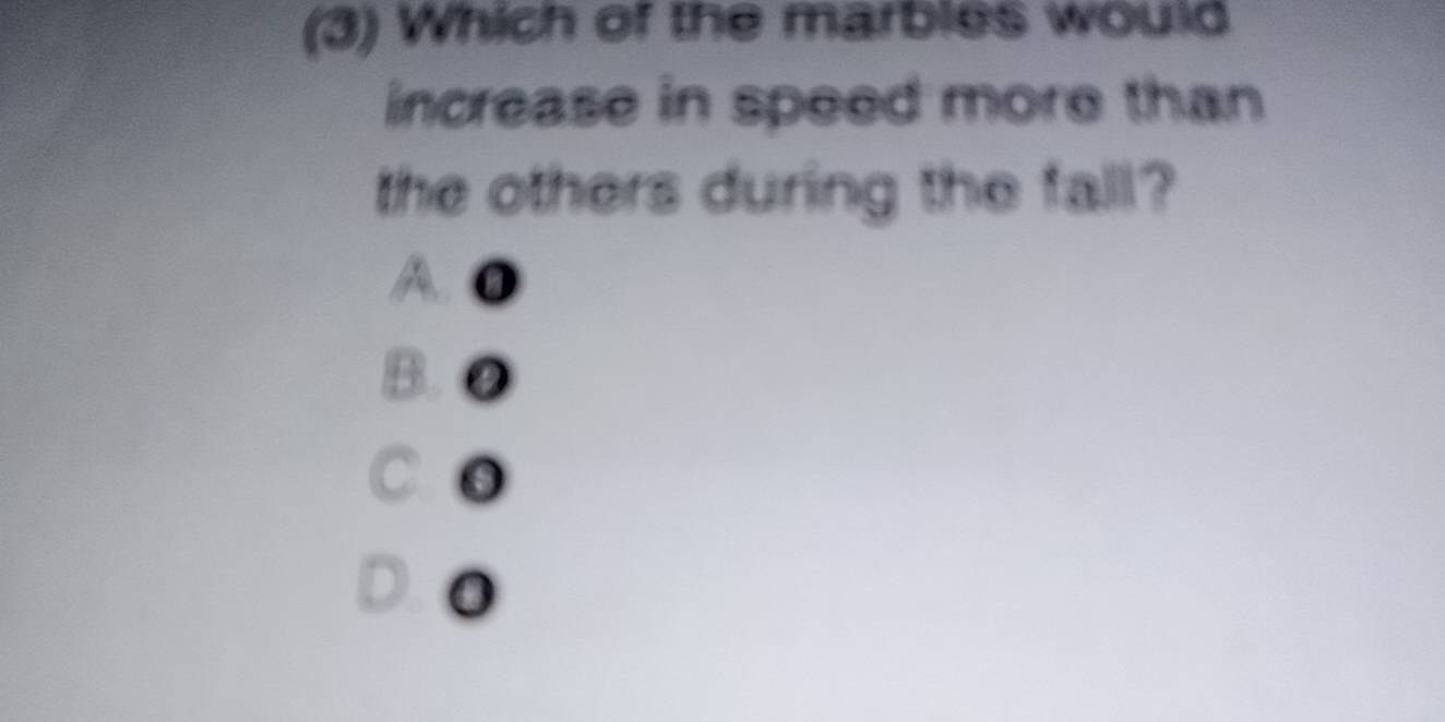 (3) Which of the marbles would
increase in speed more than 
the others during the fall?
A●
B. ●
C ●
0